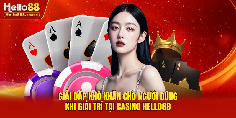 Giải đáp khó khăn cho người dùng khi giải trí tại casino HELLO88